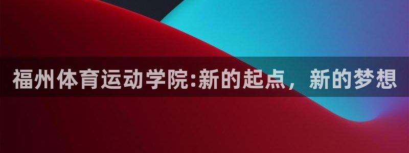 利记官方正版app集团简介:福州体育运动学院:新的起点,新的