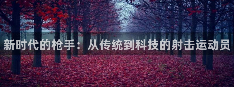 利记官网下载联系电话:新时代的枪手:从传统到科技的射击运动员