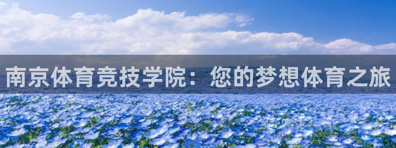 利记官方正版app娱乐网站:南京体育竞技学院:您的梦想体育之